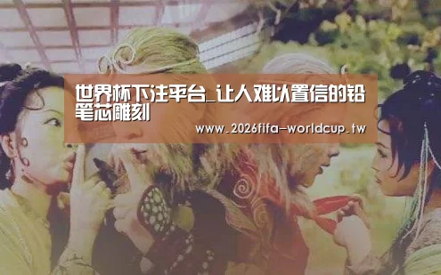 世界杯下注平台_让人难以置信的铅笔芯雕刻(图1) 世界杯投注网