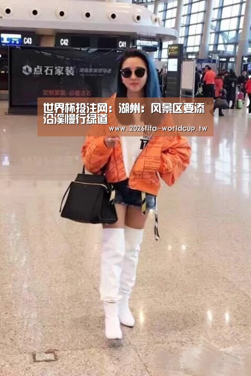 世界杯投注网:湖州:风景区要添沿溪慢行绿道(图1) 世界杯投注网